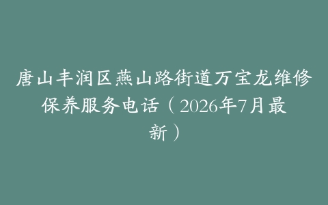 唐山丰润区燕山路街道万宝龙维修保养服务电话（2026年7月最新）