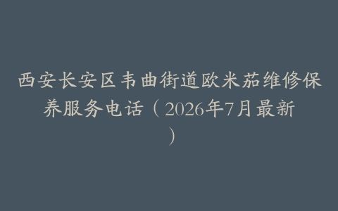 西安长安区韦曲街道欧米茄维修保养服务电话（2026年7月最新）