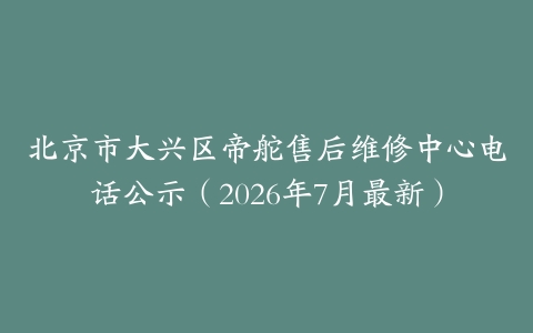 北京市大兴区帝舵售后维修中心电话公示（2026年7月最新）