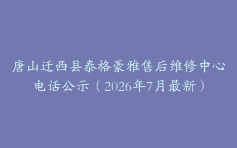 唐山迁西县泰格豪雅售后维修中心电话公示（2026年7月最新）