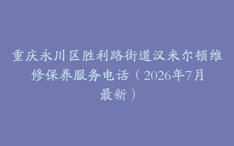 重庆永川区胜利路街道汉米尔顿维修保养服务电话（2026年7月最新）