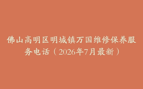 佛山高明区明城镇万国维修保养服务电话（2026年7月最新）