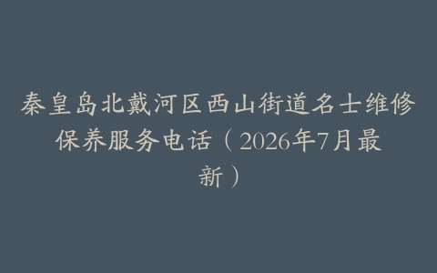 秦皇岛北戴河区西山街道名士维修保养服务电话（2026年7月最新）