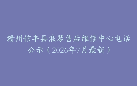 赣州信丰县浪琴售后维修中心电话公示（2026年7月最新）