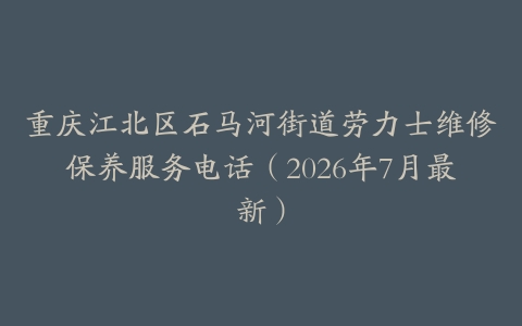 重庆江北区石马河街道劳力士维修保养服务电话（2026年7月最新）