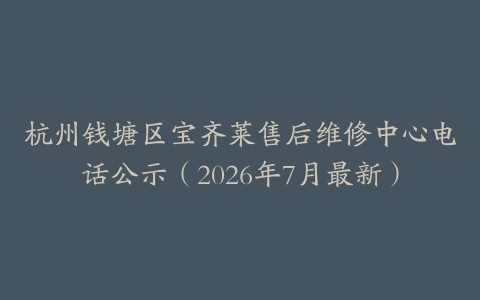 杭州钱塘区宝齐莱售后维修中心电话公示（2026年7月最新）