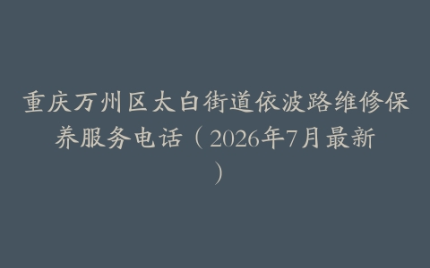 重庆万州区太白街道依波路维修保养服务电话（2026年7月最新）