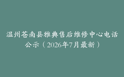 温州苍南县雅典售后维修中心电话公示（2026年7月最新）