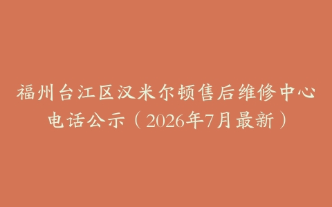 福州台江区汉米尔顿售后维修中心电话公示（2026年7月最新）