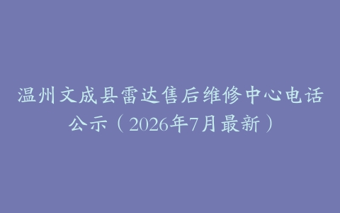 温州文成县雷达售后维修中心电话公示（2026年7月最新）