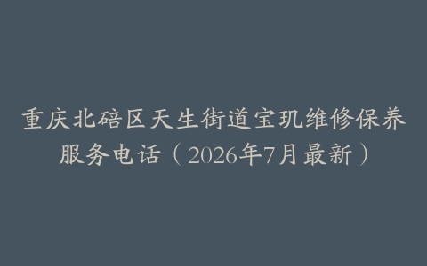 重庆北碚区天生街道宝玑维修保养服务电话（2026年7月最新）