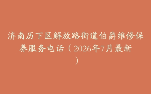 济南历下区解放路街道伯爵维修保养服务电话（2026年7月最新）