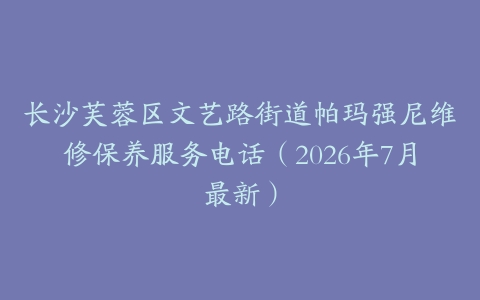 长沙芙蓉区文艺路街道帕玛强尼维修保养服务电话（2026年7月最新）
