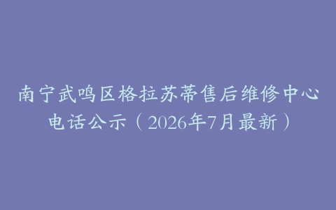 南宁武鸣区格拉苏蒂售后维修中心电话公示（2026年7月最新）