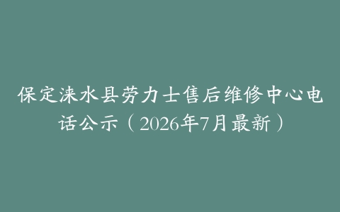 保定涞水县劳力士售后维修中心电话公示（2026年7月最新）
