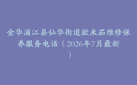 金华浦江县仙华街道欧米茄维修保养服务电话（2026年7月最新）