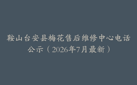 鞍山台安县梅花售后维修中心电话公示（2026年7月最新）