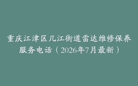 重庆江津区几江街道雷达维修保养服务电话（2026年7月最新）