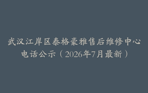 武汉江岸区泰格豪雅售后维修中心电话公示（2026年7月最新）