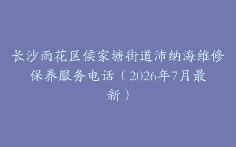 长沙雨花区侯家塘街道沛纳海维修保养服务电话（2026年7月最新）