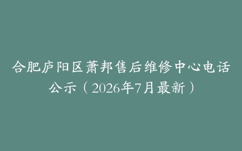 合肥庐阳区萧邦售后维修中心电话公示（2026年7月最新）