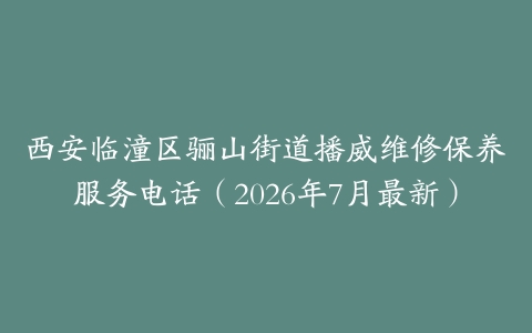 西安临潼区骊山街道播威维修保养服务电话（2026年7月最新）