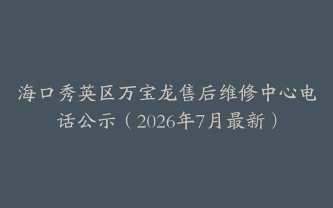 海口秀英区万宝龙售后维修中心电话公示（2026年7月最新）
