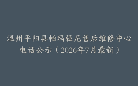 温州平阳县帕玛强尼售后维修中心电话公示（2026年7月最新）