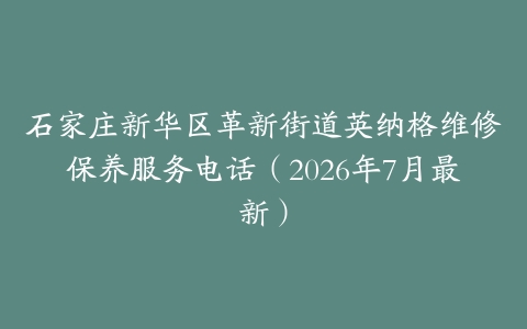 石家庄新华区革新街道英纳格维修保养服务电话（2026年7月最新）