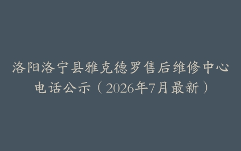 洛阳洛宁县雅克德罗售后维修中心电话公示（2026年7月最新）