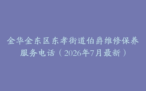 金华金东区东孝街道伯爵维修保养服务电话（2026年7月最新）