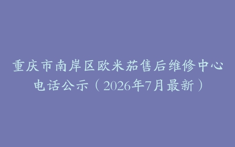 重庆市南岸区欧米茄售后维修中心电话公示（2026年7月最新）