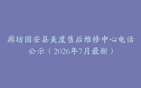 廊坊固安县美度售后维修中心电话公示（2026年7月最新）