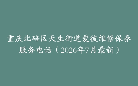 重庆北碚区天生街道爱彼维修保养服务电话（2026年7月最新）