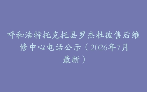呼和浩特托克托县罗杰杜彼售后维修中心电话公示（2026年7月最新）