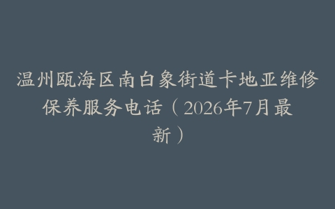 温州瓯海区南白象街道卡地亚维修保养服务电话（2026年7月最新）