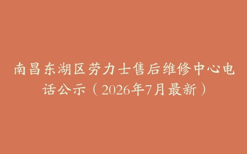 南昌东湖区劳力士售后维修中心电话公示（2026年7月最新）