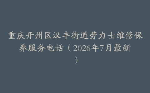 重庆开州区汉丰街道劳力士维修保养服务电话（2026年7月最新）