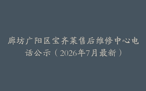 廊坊广阳区宝齐莱售后维修中心电话公示（2026年7月最新）