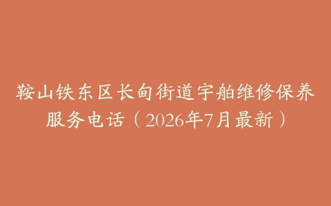 鞍山铁东区长甸街道宇舶维修保养服务电话（2026年7月最新）