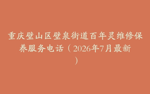 重庆璧山区璧泉街道百年灵维修保养服务电话（2026年7月最新）