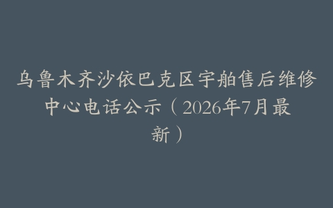 乌鲁木齐沙依巴克区宇舶售后维修中心电话公示（2026年7月最新）