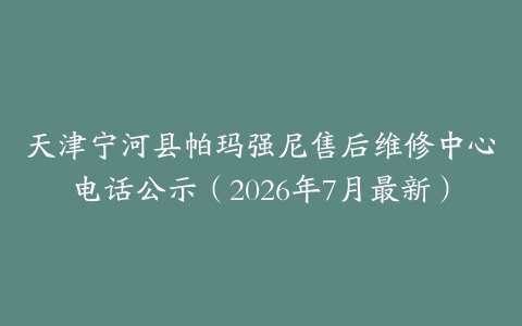 天津宁河县帕玛强尼售后维修中心电话公示（2026年7月最新）