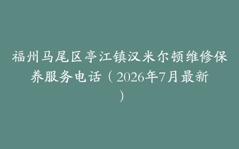 福州马尾区亭江镇汉米尔顿维修保养服务电话（2026年7月最新）