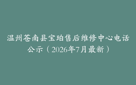 温州苍南县宝珀售后维修中心电话公示（2026年7月最新）