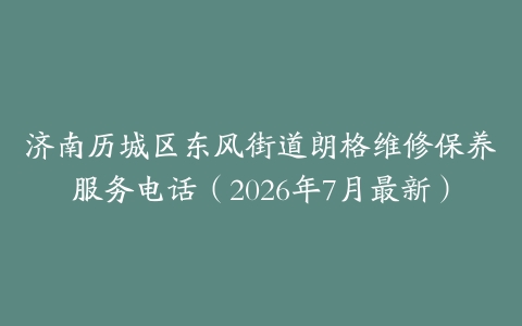 济南历城区东风街道朗格维修保养服务电话（2026年7月最新）