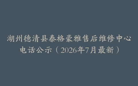 湖州德清县泰格豪雅售后维修中心电话公示（2026年7月最新）