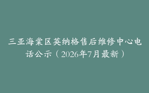 三亚海棠区英纳格售后维修中心电话公示（2026年7月最新）