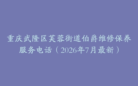 重庆武隆区芙蓉街道伯爵维修保养服务电话（2026年7月最新）