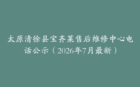 太原清徐县宝齐莱售后维修中心电话公示（2026年7月最新）